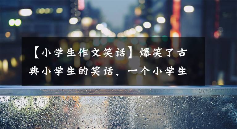 【小学生作文笑话】爆笑了古典小学生的笑话，一个小学生拿着寒假作业本对妈妈说。