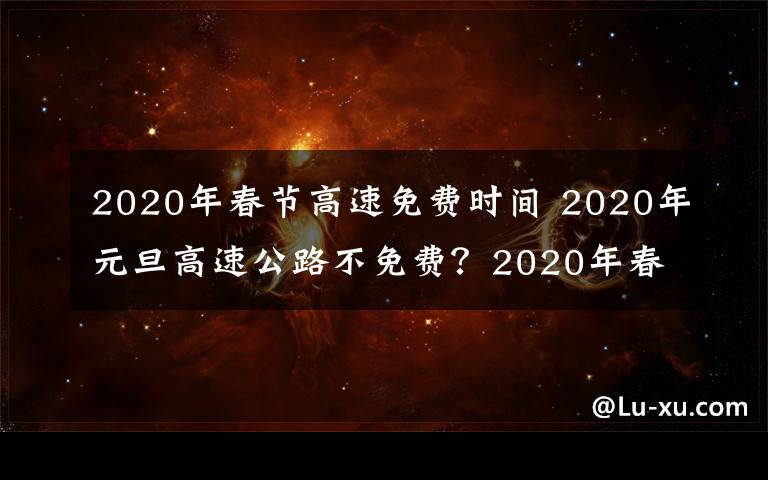 2020年春节高速免费时间 2020年元旦高速公路不免费？2020年春节高速公路免费时间安排