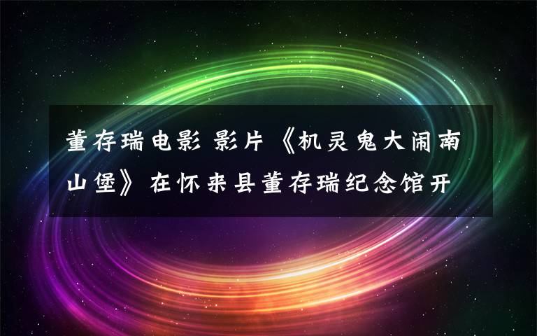 董存瑞电影 影片《机灵鬼大闹南山堡》在怀来县董存瑞纪念馆开拍
