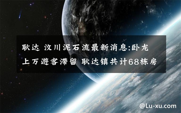 耿达 汶川泥石流最新消息:卧龙上万游客滞留 耿达镇共计68栋房屋被淹