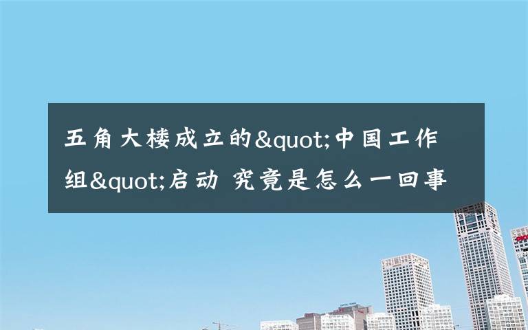 五角大楼成立的"中国工作组"启动 究竟是怎么一回事 这是做什么的