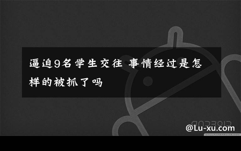 逼迫9名学生交往 事情经过是怎样的被抓了吗
