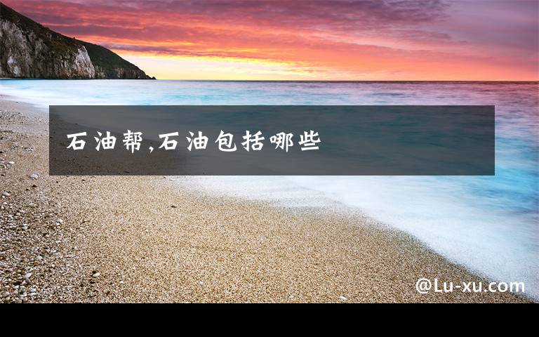 石油帮,石油包括哪些