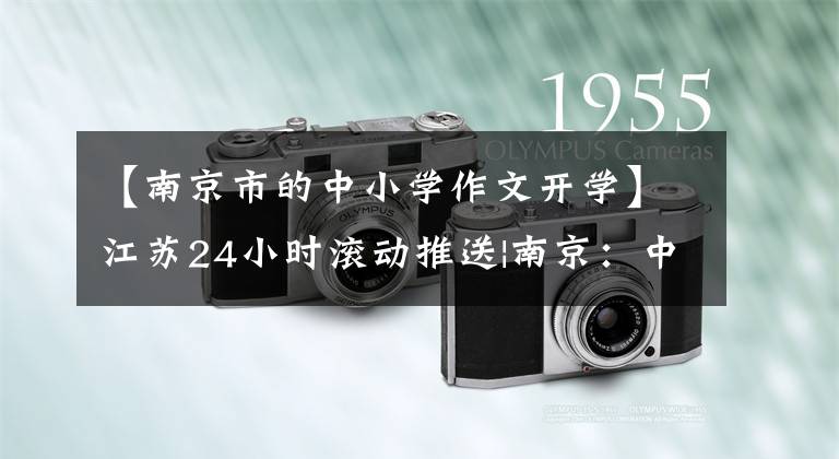 【南京市的中小学作文开学】江苏24小时滚动推送|南京：中学生正式开学