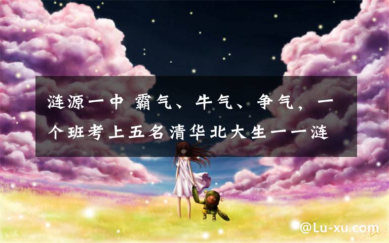 涟源一中 霸气、牛气、争气，一个班考上五名清华北大生一一涟源一中龙立华老师从登青藏高原到攀高考高峰实现人生的跨越！