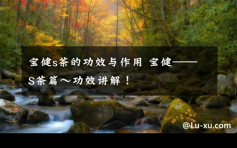 宝健s茶的功效与作用 宝健——S茶篇～功效讲解！