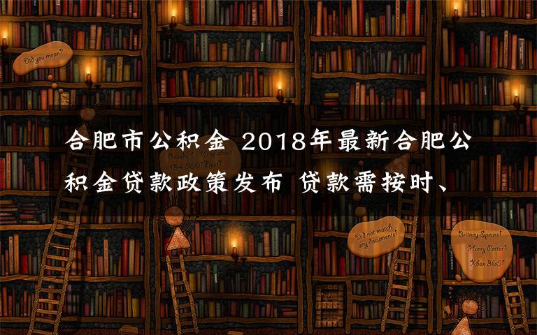 合肥市公积金 2018年最新合肥公积金贷款政策发布 贷款需按时、连续足额缴满1年