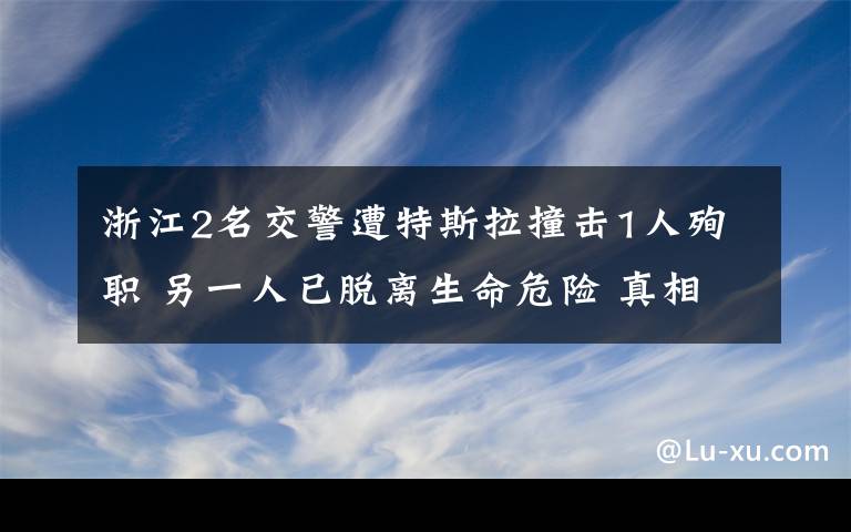 浙江2名交警遭特斯拉撞击1人殉职 另一人已脱离生命危险 真相到底是怎样的？