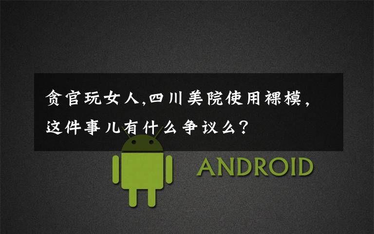 贪官玩女人,四川美院使用裸模，这件事儿有什么争议么？