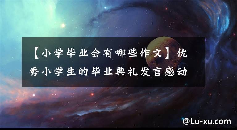 【小学毕业会有哪些作文】优秀小学生的毕业典礼发言感动了很多人。