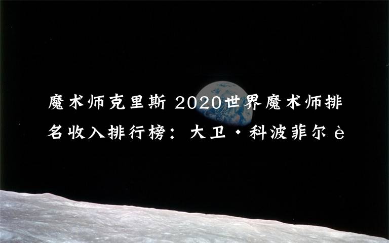 魔术师克里斯 2020世界魔术师排名收入排行榜：大卫·科波菲尔身价6100万美元