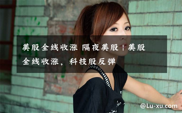 美股全线收涨 隔夜美股 | 美股全线收涨，科技股反弹