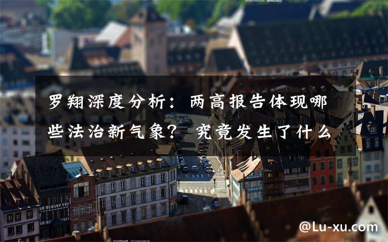 罗翔深度分析：两高报告体现哪些法治新气象？ 究竟发生了什么?