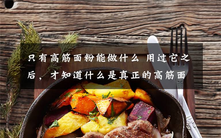 只有高筋面粉能做什么 用过它之后，才知道什么是真正的高筋面粉，从没想过自己可以做出这么好吃的面包来！
