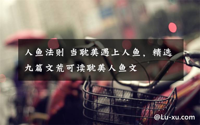 人鱼法则 当耽美遇上人鱼，精选九篇文荒可读耽美人鱼文