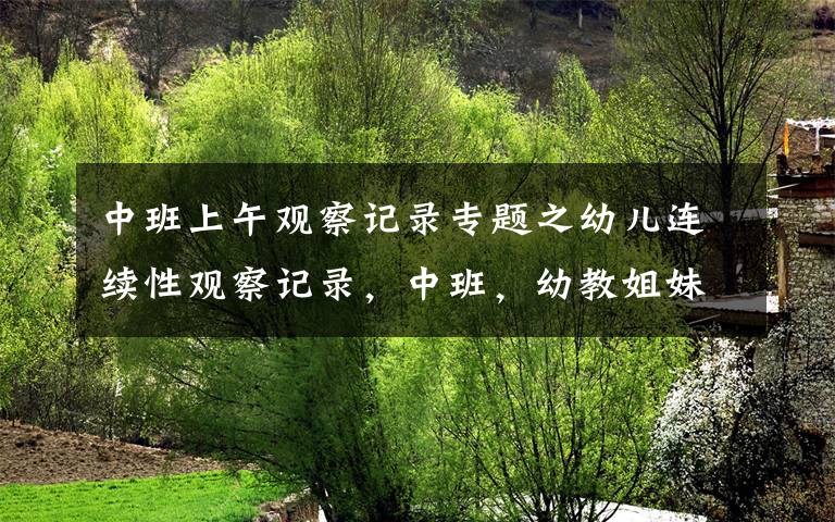 中班上午观察记录专题之幼儿连续性观察记录，中班，幼教姐妹收藏吧