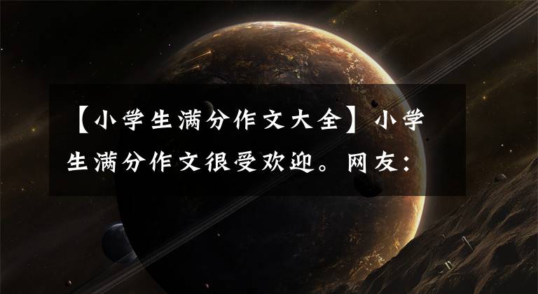 【小学生满分作文大全】小学生满分作文很受欢迎。网友：想象力真丰富。老师：天才，服从你