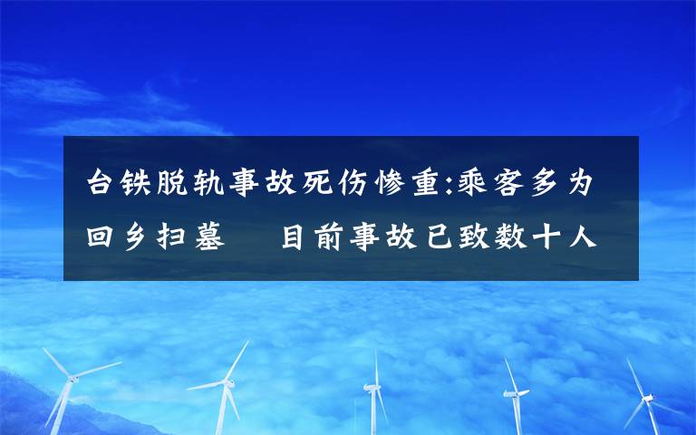 台铁脱轨事故死伤惨重:乘客多为回乡扫墓  目前事故已致数十人死亡 事件详情始末介绍！