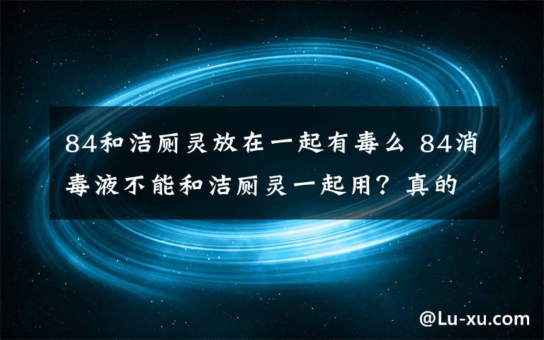 84和洁厕灵放在一起有毒么 84消毒液不能和洁厕灵一起用？真的！