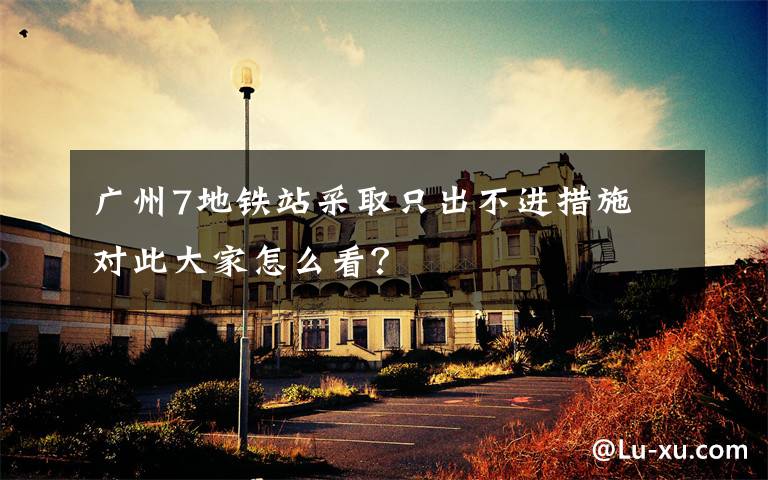广州7地铁站采取只出不进措施 对此大家怎么看？