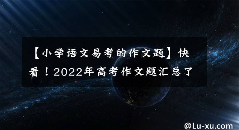 【小学语文易考的作文题】快看！2022年高考作文题汇总了，你认为哪道题最难写？