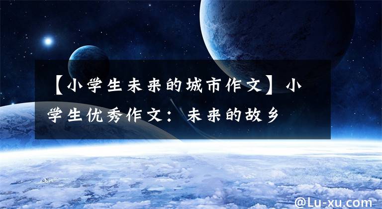 【小学生未来的城市作文】小学生优秀作文：未来的故乡