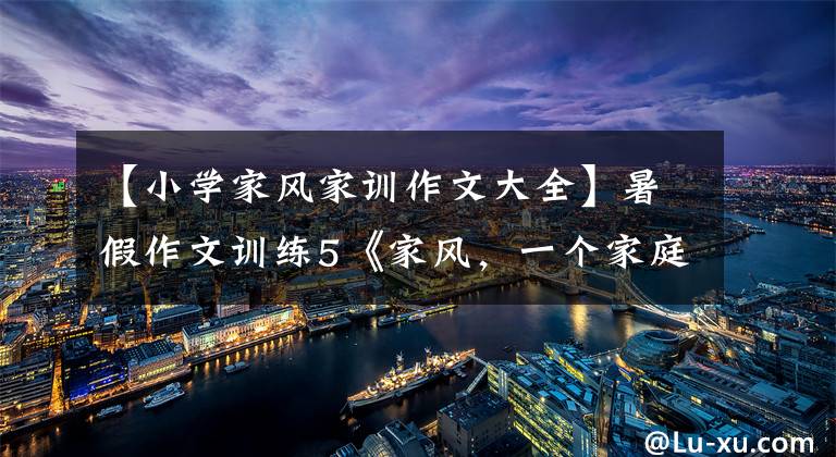 【小学家风家训作文大全】暑假作文训练5《家风，一个家庭最好的传承》
