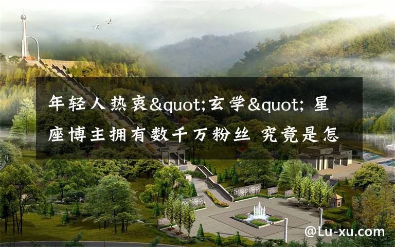 年轻人热衷"玄学" 星座博主拥有数千万粉丝 究竟是怎么一回事?