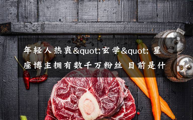 年轻人热衷"玄学" 星座博主拥有数千万粉丝 目前是什么情况？