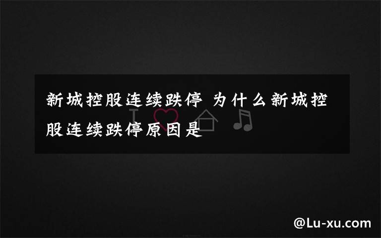 新城控股连续跌停 为什么新城控股连续跌停原因是