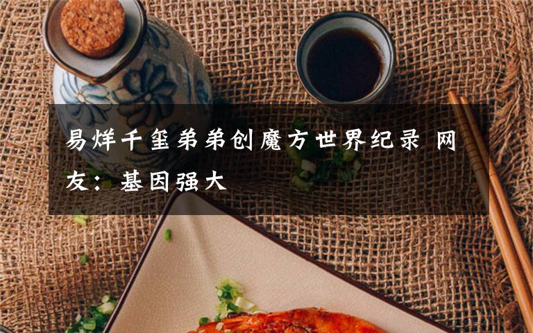 易烊千玺弟弟创魔方世界纪录 网友：基因强大