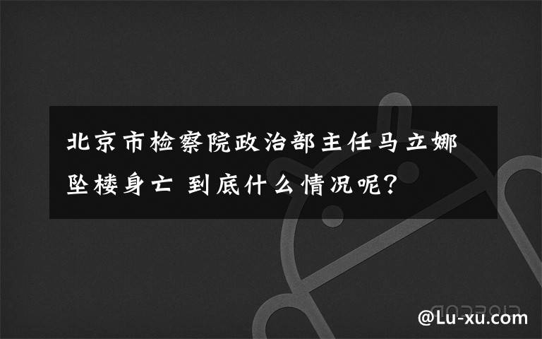 北京市检察院政治部主任马立娜坠楼身亡 到底什么情况呢？