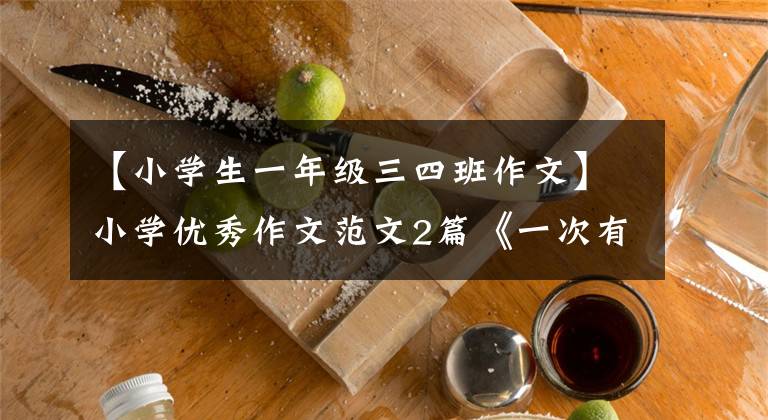 【小学生一年级三四班作文】小学优秀作文范文2篇《一次有趣的实验》和《我最爱的春节》