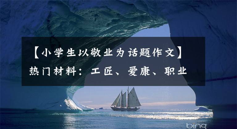 【小学生以敬业为话题作文】热门材料：工匠、爱康、职业(名言金句、题目范文、实事时评)