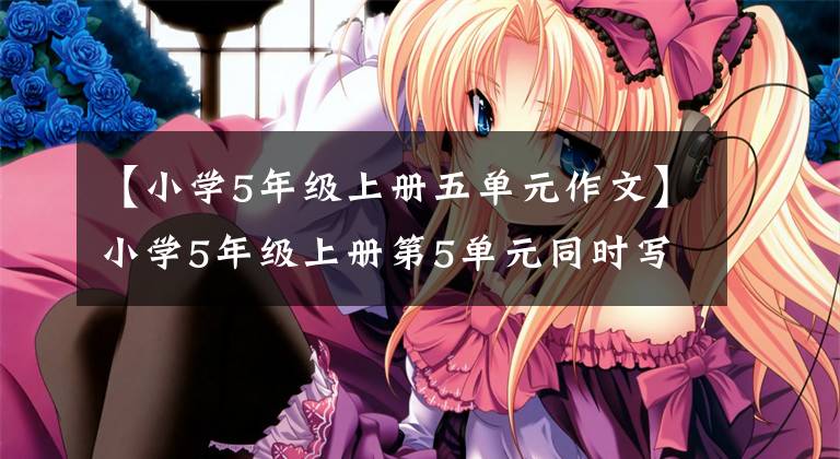 【小学5年级上册五单元作文】小学5年级上册第5单元同时写作！还有热腾腾的名词地图