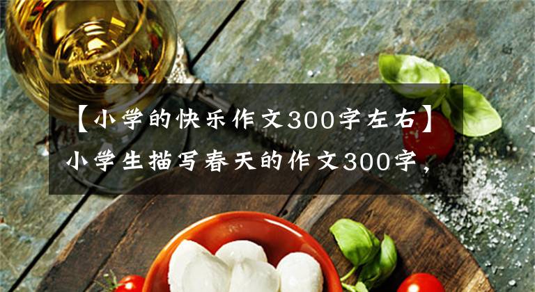 【小学的快乐作文300字左右】小学生描写春天的作文300字，必须帮助孩子收藏
