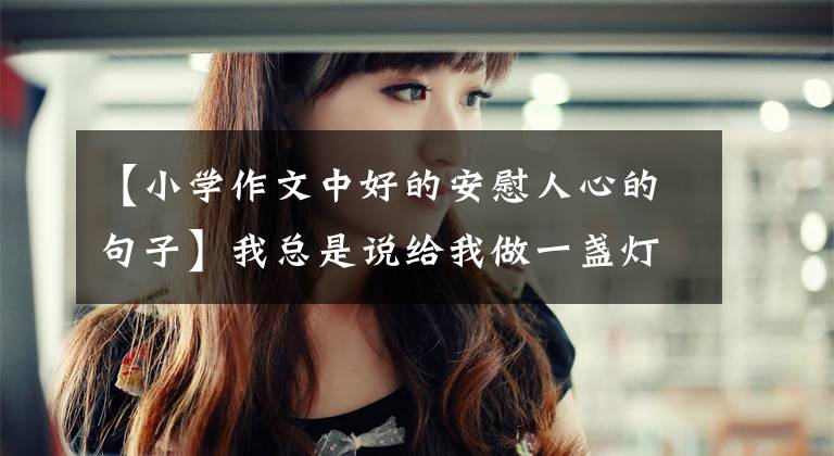 【小学作文中好的安慰人心的句子】我总是说给我做一盏灯，给我一点安慰。|港站大家都说了。