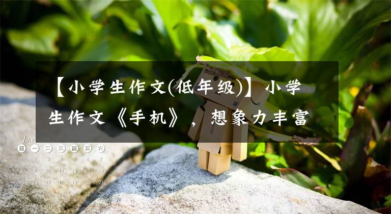 【小学生作文(低年级)】小学生作文《手机》，想象力丰富，独创性强，老师直白地说：有才。