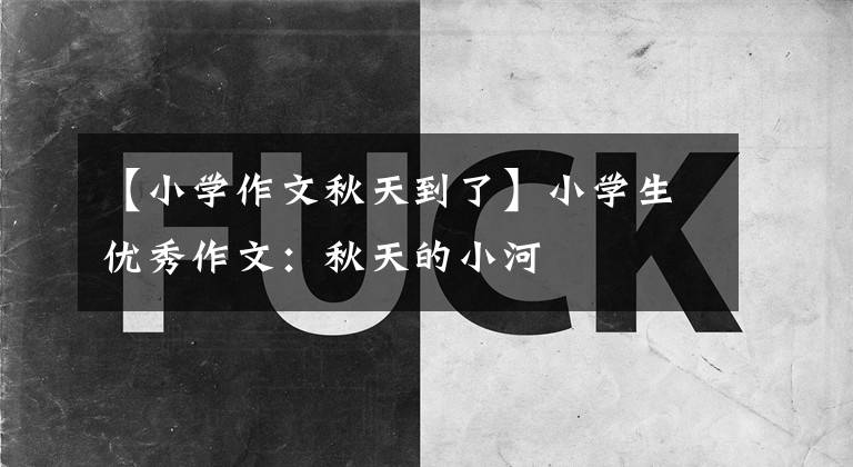 【小学作文秋天到了】小学生优秀作文：秋天的小河