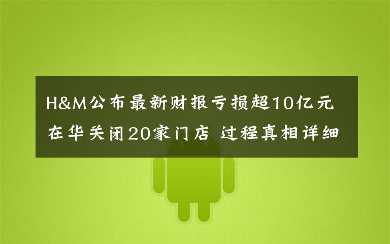 H&M公布最新财报亏损超10亿元 在华关闭20家门店 过程真相详细揭秘！
