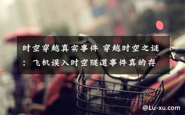 时空穿越真实事件 穿越时空之谜：飞机误入时空隧道事件真的存在？
