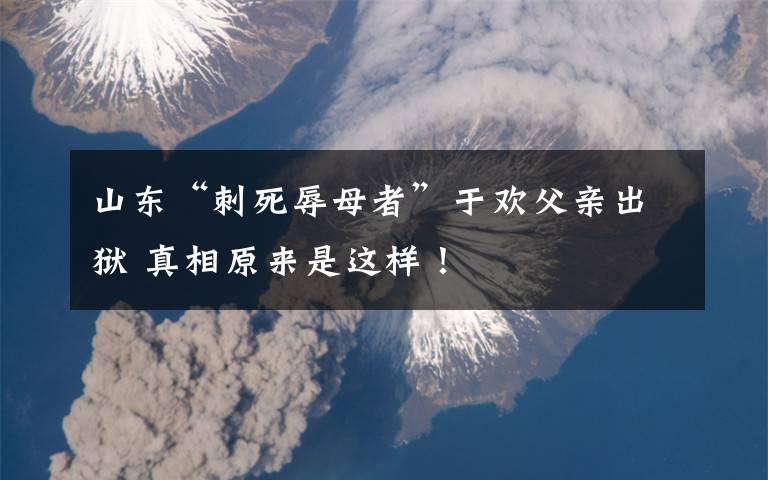山东“刺死辱母者”于欢父亲出狱 真相原来是这样！