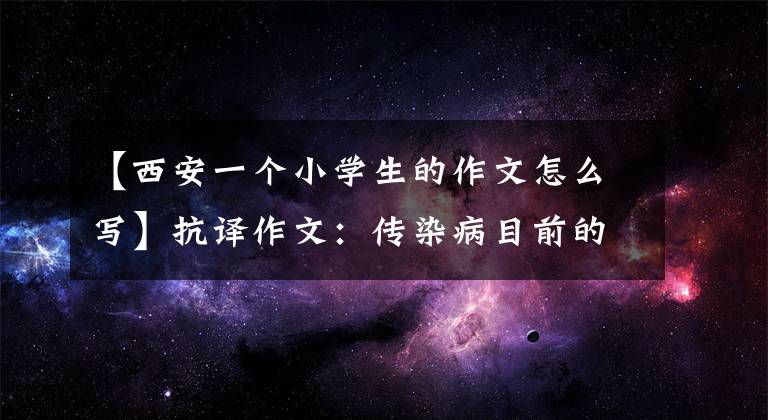 【西安一个小学生的作文怎么写】抗译作文：传染病目前的使命在肩西大学附小六年级(1)班张汉菲。