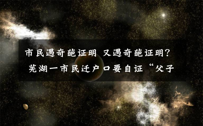 市民遇奇葩证明 又遇奇葩证明？ 芜湖一市民迁户口要自证“父子关系”