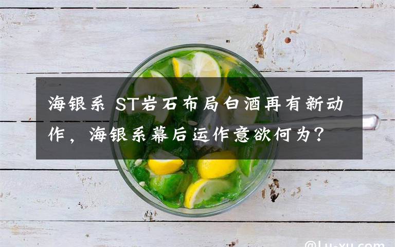 海银系 ST岩石布局白酒再有新动作，海银系幕后运作意欲何为？