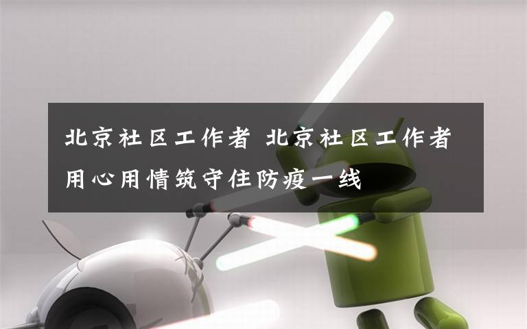 北京社区工作者 北京社区工作者用心用情筑守住防疫一线