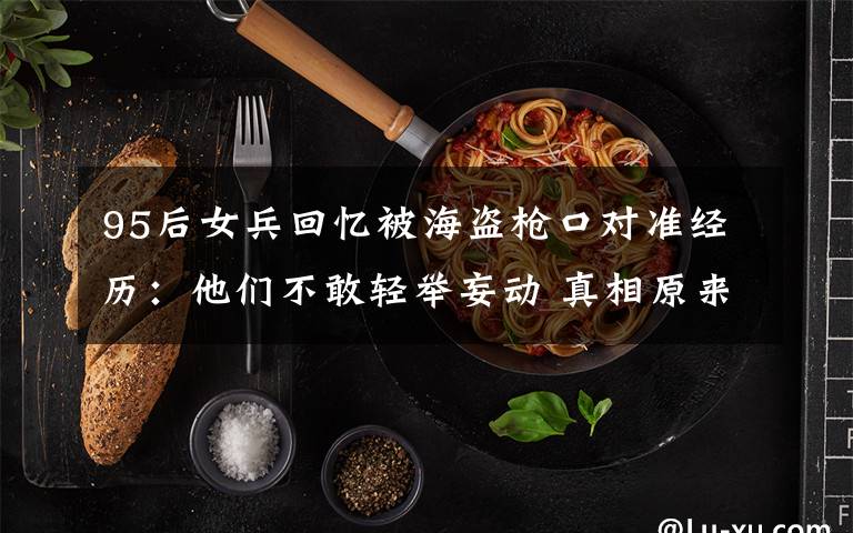 95后女兵回忆被海盗枪口对准经历：他们不敢轻举妄动 真相原来是这样！