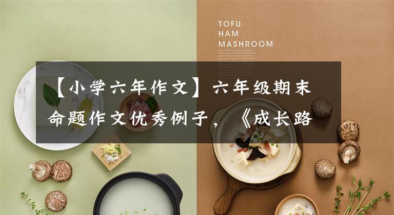 【小学六年作文】六年级期末命题作文优秀例子，《成长路上》，用一句话给你写成长故事