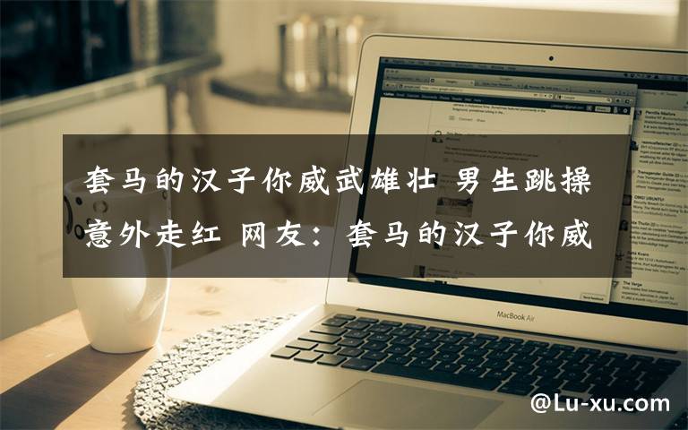 套马的汉子你威武雄壮 男生跳操意外走红 网友：套马的汉子你威武雄壮
