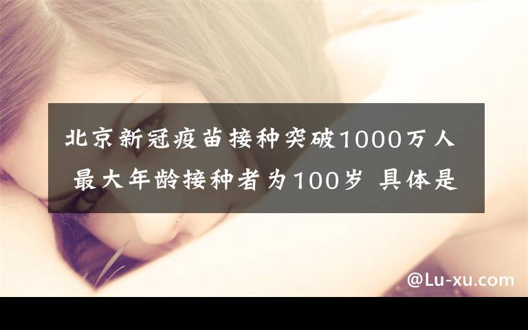 北京新冠疫苗接种突破1000万人 最大年龄接种者为100岁 具体是啥情况?
